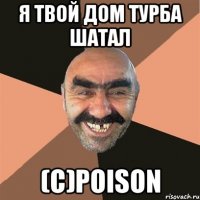 Я ТВОЙ ДОМ ТУРБА ШАТАЛ (c)Poison