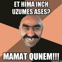 Et hima inch uzumes ases? Mamat qunem!!!