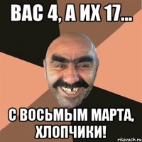 вас 4, а их 17... С восьмым марта, хлопчики!