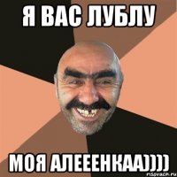 Я ВАС ЛУБЛУ МОЯ АЛЕЕЕНКАА))))