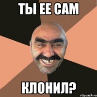 ты ее сам клонил?