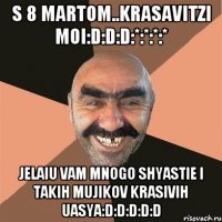 S 8 Martom..krasavitzi moi:D:D:D:*:*:*:* Jelaiu vam mnogo shyastie i takih mujikov krasivih uasya:D:D:D:D:D