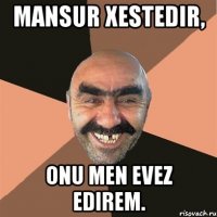 Mansur xestedir, Onu men evez edirem.