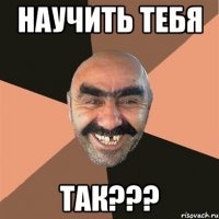 научить тебя так???