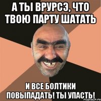 А ты врурсэ, что твою парту шатать И все болтики повыпадать! Ты упасть!