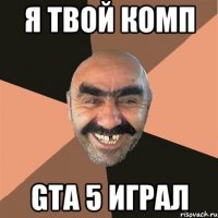 я твой комп GTA 5 играл