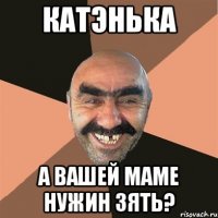 КАТЭНЬКА А ВАШЕЙ МАМЕ НУЖИН ЗЯТЬ?