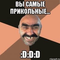 Вы самые прикольные... :D:D:D