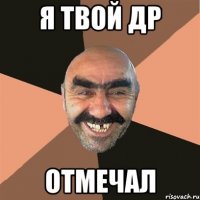 Я ТВОЙ ДР ОТМЕЧАЛ