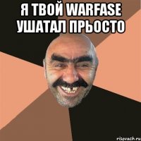 Я твой Warfase ушатал прьосто 