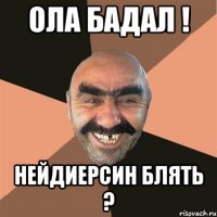 Ола Бадал ! Нейдиерсин блять ?