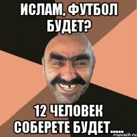 Ислам, футбол будет? 12 человек соберете будет.....