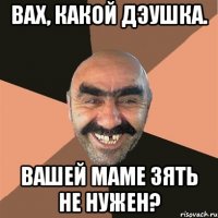 Вах, какой дэушка. вашей маме зять не нужен?