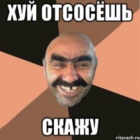 Хуй отсосёшь скажу