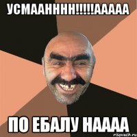 Усмаанннн!!!!!ааааа По ебалу наааа