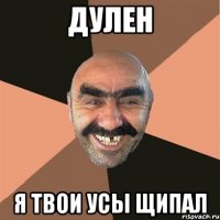 дулен я твои усы щипал