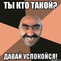 Ты кто такой? Давай успокойся!