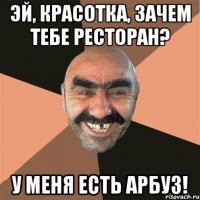 эй, красотка, зачем тебе ресторан? у меня есть арбуз!