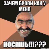 ЗАЧЕМ БРОВИ КАК У МЕНЯ НОСИШЬ!!!???