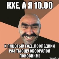 Кхе, а я 10.00 И пяцотый год...Последний раз тысщу Обосрался поносикм!