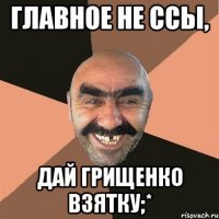 Главное не Ссы, Дай Грищенко взятку;*