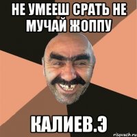 Не умееш срать не мучай жоппу Калиев.Э