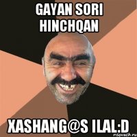 Gayan sori hinchqan xashang@s ilal:D