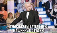  губозакатывательную машинку в студию