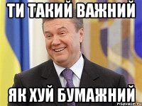 Ти такий важний як хуй бумажний