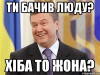 ТИ БАЧИВ ЛЮДУ? ХІБА ТО ЖОНА?