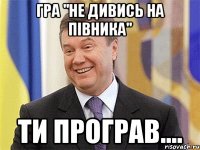 ГРА "НЕ ДИВИСЬ НА ПІВНИКА" ТИ ПРОГРАВ....