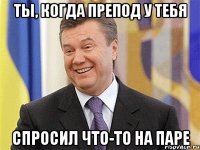 ты, когда препод у тебя спросил что-то на паре