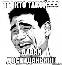 ТЫ КТО ТАКОЙ??? ДАВАЙ ДОСВИДАНЬЯ!)))