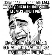 Мы добавили нового героя, но без доната ты получишь его через пол года. Но только тебе и только сегодня мы дадим его за жалкиж 500 голды!