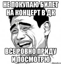 Не покупаю билет на концерт в ДК все ровно приду и посмотрю