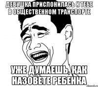 Девушка прислонилась к тебе в общественном транспорте Уже думаешь, как назовете ребенка