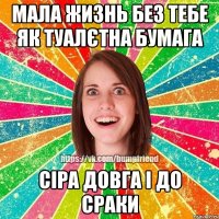 мала жизнь без тебе як туалєтна бумага сіра довга і до сраки