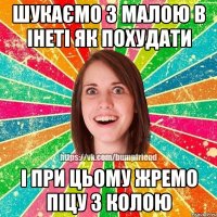 Шукаємо з малою в інеті як похудати І при цьому жремо піцу з колою