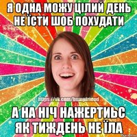 я одна можу цілий день не їсти шоб похудати а на ніч нажертиьс як тиждень не їла