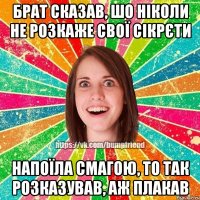 Брат сказав, шо ніколи не розкаже свої сікрєти Напоїла смагою, то так розказував, аж плакав