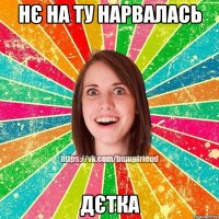 Нє на ту нарвалась дєтка