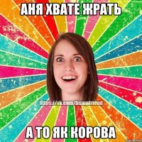 Аня хвате жрать А то як корова