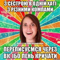 з сестрою в одній хаті з різними компами переписуємся через вк, ібо лень кричати