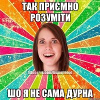 Так приємно розуміти шо я не сама дурна