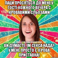 Паци просяться до мене у гості кожного вечера с кровавими сльозами Ви думаєте, їм секса нада? У мене просто є ігрова приставка!