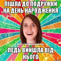 пішла до подружки на день народження ледь вийшла від нього