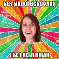 Без малої всьо хуяк І без неї я нікак