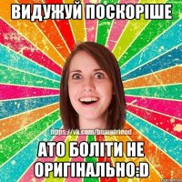 Видужуй поскоріше Ато боліти не оригінально:D