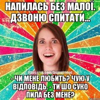 Напилась без Малої. Дзвоню спитати... - Чи мене любить? Чую у відповідь. - Ти шо суко пила без мене?