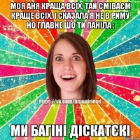 Моя Аня краща всіх, тай сміваєм краще всіх. і сказала я не в риму но главне шо ти паніла : Ми багіні діскатєкі